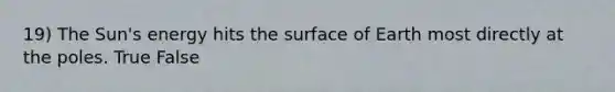 19) The Sun's energy hits the surface of Earth most directly at the poles. True False