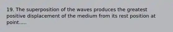 19. The superposition of the waves produces the greatest positive displacement of the medium from its rest position at point.....