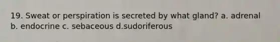 19. Sweat or perspiration is secreted by what gland? a. adrenal b. endocrine c. sebaceous d.sudoriferous