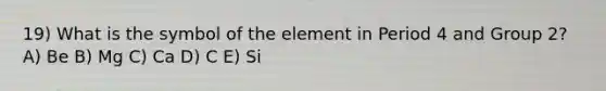 19) What is the symbol of the element in Period 4 and Group 2? A) Be B) Mg C) Ca D) C E) Si