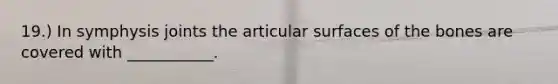 19.) In symphysis joints the articular surfaces of the bones are covered with ___________.