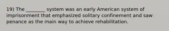 19) The ________ system was an early American system of imprisonment that emphasized solitary confinement and saw penance as the main way to achieve rehabilitation.