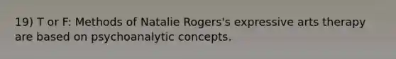 19) T or F: Methods of Natalie Rogers's expressive arts therapy are based on psychoanalytic concepts.