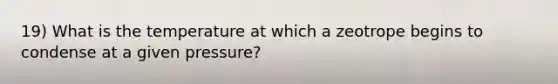 19) What is the temperature at which a zeotrope begins to condense at a given pressure?