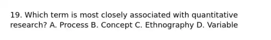 19. Which term is most closely associated with quantitative research? A. Process B. Concept C. Ethnography D. Variable