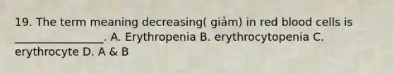 19. The term meaning decreasing( giảm) in red blood cells is ________________. A. Erythropenia B. erythrocytopenia C. erythrocyte D. A & B