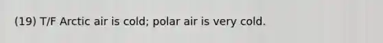 (19) T/F Arctic air is cold; polar air is very cold.