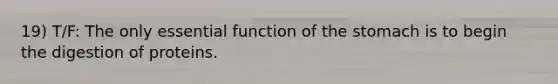 19) T/F: The only essential function of the stomach is to begin the digestion of proteins.