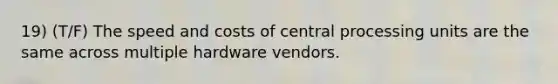 19) (T/F) The speed and costs of central processing units are the same across multiple hardware vendors.