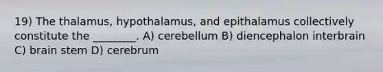 19) The thalamus, hypothalamus, and epithalamus collectively constitute the ________. A) cerebellum B) diencephalon interbrain C) brain stem D) cerebrum