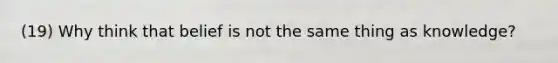 (19) Why think that belief is not the same thing as knowledge?