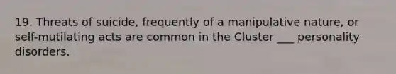 19. Threats of suicide, frequently of a manipulative nature, or self-mutilating acts are common in the Cluster ___ personality disorders.