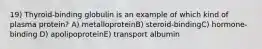 19) Thyroid-binding globulin is an example of which kind of plasma protein? A) metalloproteinB) steroid-bindingC) hormone-binding D) apolipoproteinE) transport albumin