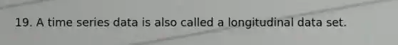 19. A time series data is also called a longitudinal data set.