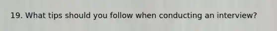 19. What tips should you follow when conducting an interview?