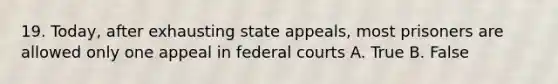 19. Today, after exhausting state appeals, most prisoners are allowed only one appeal in federal courts A. True B. False