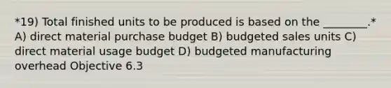 *19) Total finished units to be produced is based on the ________.* A) direct material purchase budget B) budgeted sales units C) direct material usage budget D) budgeted manufacturing overhead Objective 6.3