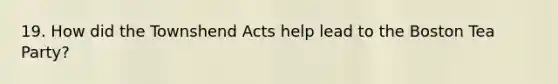 19. How did the Townshend Acts help lead to the Boston Tea Party?