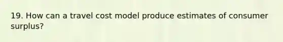 19. How can a travel cost model produce estimates of consumer surplus?