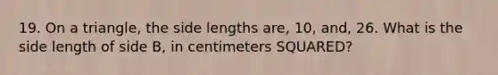 19. On a triangle, the side lengths are, 10, and, 26. What is the side length of side B, in centimeters SQUARED?