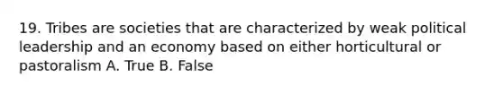 19. Tribes are societies that are characterized by weak political leadership and an economy based on either horticultural or pastoralism A. True B. False