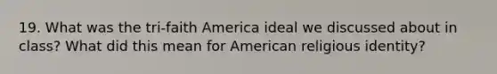 19. What was the tri-faith America ideal we discussed about in class? What did this mean for American religious identity?