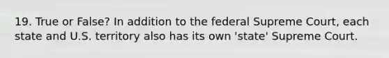 19. True or False? In addition to the federal Supreme Court, each state and U.S. territory also has its own 'state' Supreme Court.