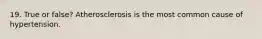 19. True or false? Atherosclerosis is the most common cause of hypertension.