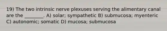 19) The two intrinsic nerve plexuses serving the alimentary canal are the ________. A) solar; sympathetic B) submucosa; myenteric C) autonomic; somatic D) mucosa; submucosa