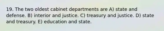 19. The two oldest cabinet departments are A) state and defense. B) interior and justice. C) treasury and justice. D) state and treasury. E) education and state.