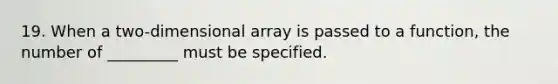 19. When a two-dimensional array is passed to a function, the number of _________ must be specified.