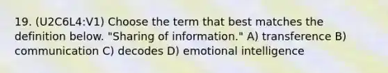 19. (U2C6L4:V1) Choose the term that best matches the definition below. "Sharing of information." A) transference B) communication C) decodes D) emotional intelligence