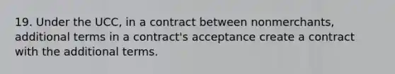 19. Under the UCC, in a contract between nonmerchants, additional terms in a contract's acceptance create a contract with the additional terms.