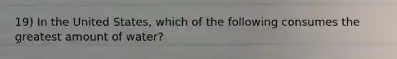 19) In the United States, which of the following consumes the greatest amount of water?