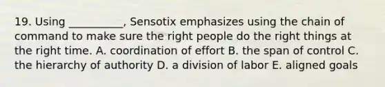 19. Using __________, Sensotix emphasizes using the chain of command to make sure the right people do the right things at the right time. A. coordination of effort B. the span of control C. the hierarchy of authority D. a division of labor E. aligned goals