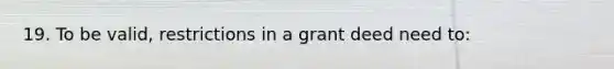 19. To be valid, restrictions in a grant deed need to: