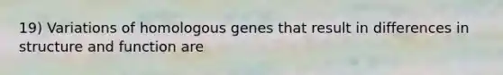 19) Variations of homologous genes that result in differences in structure and function are