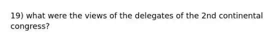 19) what were the views of the delegates of the 2nd continental congress?