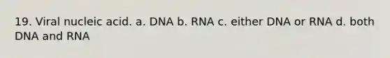 19. Viral nucleic acid. a. DNA b. RNA c. either DNA or RNA d. both DNA and RNA