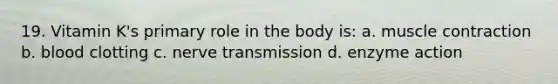 19. Vitamin K's primary role in the body is: a. muscle contraction b. blood clotting c. nerve transmission d. enzyme action