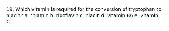 19. Which vitamin is required for the conversion of tryptophan to niacin? a. thiamin b. riboflavin c. niacin d. vitamin B6 e. vitamin C