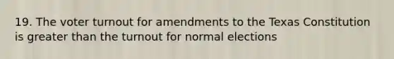 19. The voter turnout for amendments to the Texas Constitution is greater than the turnout for normal elections