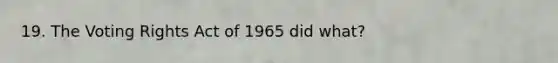 19. The Voting Rights Act of 1965 did what?