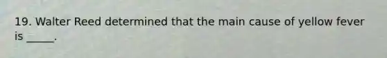 19. Walter Reed determined that the main cause of yellow fever is _____.