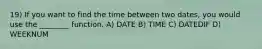 19) If you want to find the time between two dates, you would use the ________ function. A) DATE B) TIME C) DATEDIF D) WEEKNUM