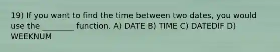 19) If you want to find the time between two dates, you would use the ________ function. A) DATE B) TIME C) DATEDIF D) WEEKNUM