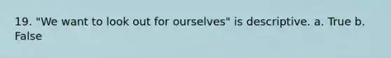 19. "We want to look out for ourselves" is descriptive. a. True b. False