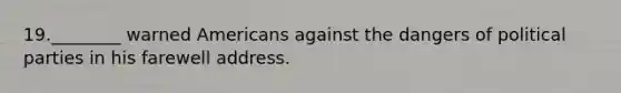 19.________ warned Americans against the dangers of political parties in his farewell address.