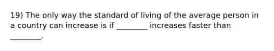 19) The only way the standard of living of the average person in a country can increase is if ________ increases faster than ________.