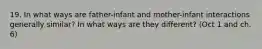 19. In what ways are father-infant and mother-infant interactions generally similar? In what ways are they different? (Oct 1 and ch. 6)